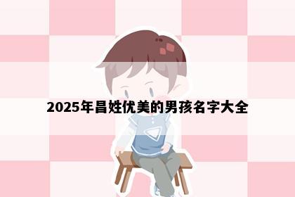 2025年昌姓优美的男孩名字大全