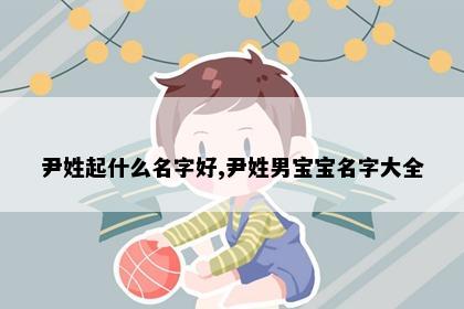 尹姓起什么名字好,尹姓男宝宝名字大全