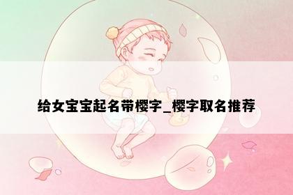 给女宝宝起名带樱字_樱字取名推荐