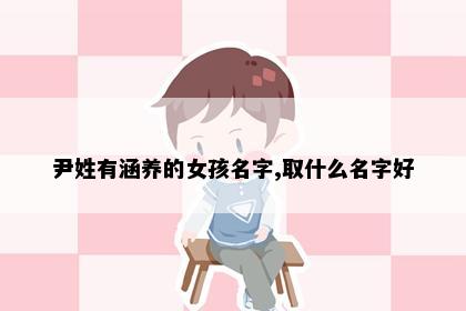 尹姓有涵养的女孩名字,取什么名字好