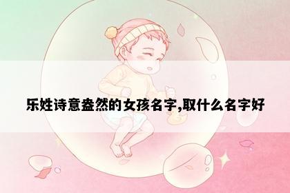 乐姓诗意盎然的女孩名字,取什么名字好