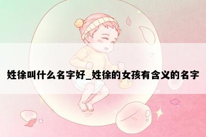 姓徐叫什么名字好_姓徐的女孩有含义的名字