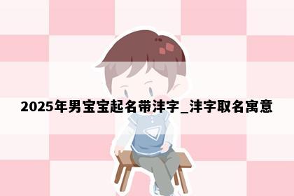 2025年男宝宝起名带沣字_沣字取名寓意