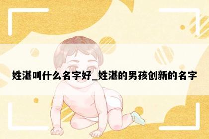 姓湛叫什么名字好_姓湛的男孩创新的名字