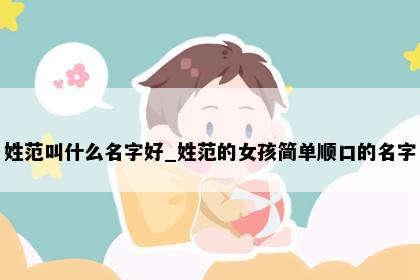 姓范叫什么名字好_姓范的女孩简单顺口的名字