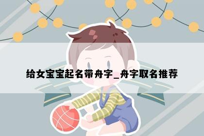 给女宝宝起名带舟字_舟字取名推荐