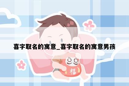 喜字取名的寓意_喜字取名的寓意男孩