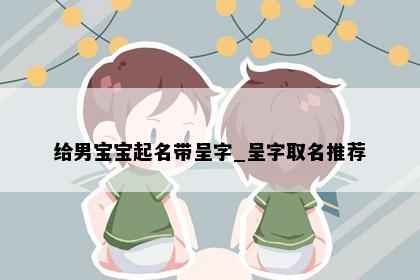 给男宝宝起名带呈字_呈字取名推荐