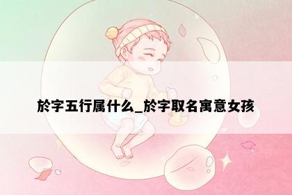 於字五行属什么_於字取名寓意女孩