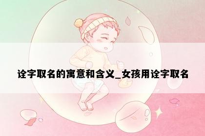 诠字取名的寓意和含义_女孩用诠字取名