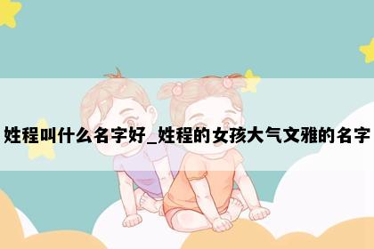 姓程叫什么名字好_姓程的女孩大气文雅的名字