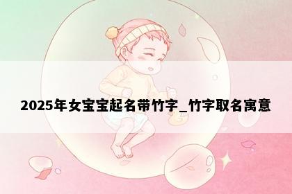 2025年女宝宝起名带竹字_竹字取名寓意