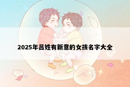 2025年吕姓有新意的女孩名字大全