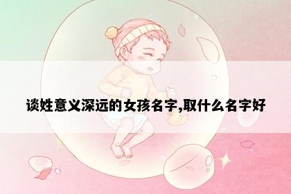 谈姓意义深远的女孩名字,取什么名字好