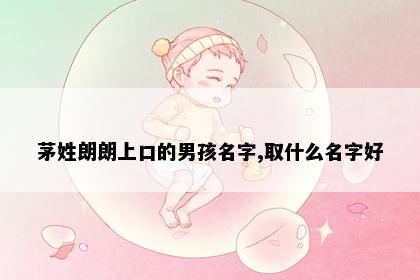 茅姓朗朗上口的男孩名字,取什么名字好