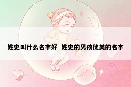 姓史叫什么名字好_姓史的男孩优美的名字