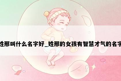 姓邢叫什么名字好_姓邢的女孩有智慧才气的名字