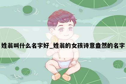 姓翁叫什么名字好_姓翁的女孩诗意盎然的名字