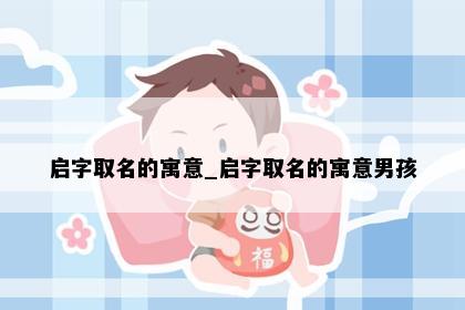 启字取名的寓意_启字取名的寓意男孩