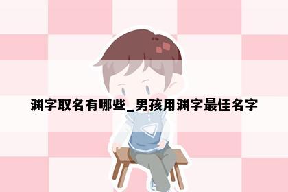 渊字取名有哪些_男孩用渊字最佳名字