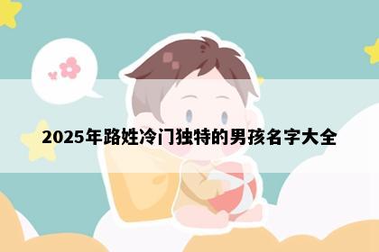 2025年路姓冷门独特的男孩名字大全