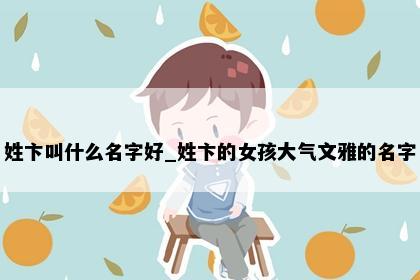 姓卞叫什么名字好_姓卞的女孩大气文雅的名字