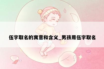 伍字取名的寓意和含义_男孩用伍字取名