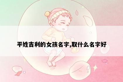 平姓吉利的女孩名字,取什么名字好