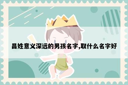昌姓意义深远的男孩名字,取什么名字好