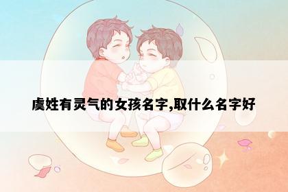 虞姓有灵气的女孩名字,取什么名字好