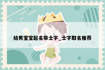 给男宝宝起名带士字_士字取名推荐