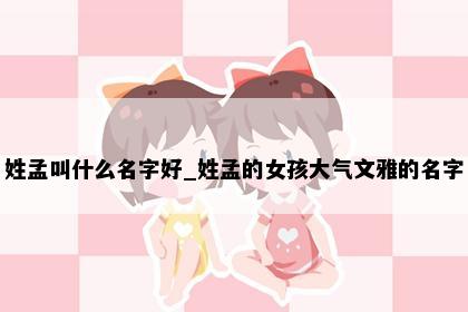 姓孟叫什么名字好_姓孟的女孩大气文雅的名字