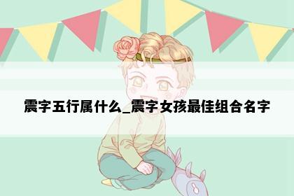 震字五行属什么_震字女孩最佳组合名字