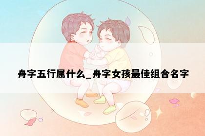 舟字五行属什么_舟字女孩最佳组合名字