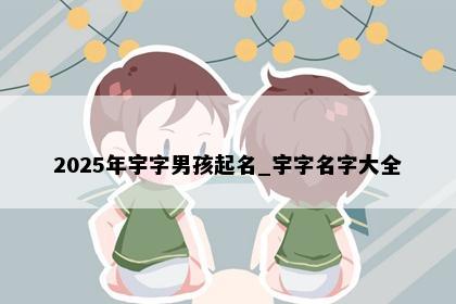 2025年宇字男孩起名_宇字名字大全