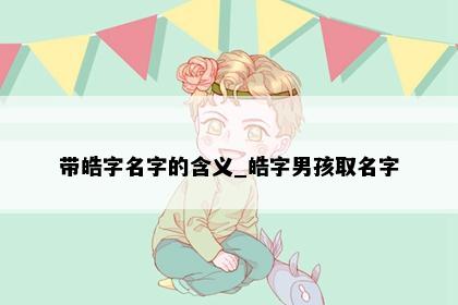 带皓字名字的含义_皓字男孩取名字