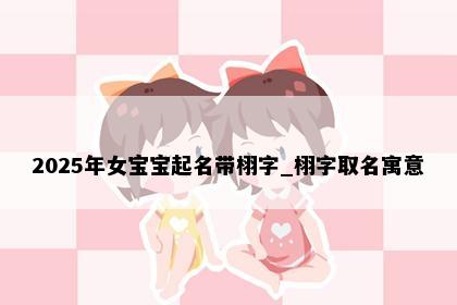 2025年女宝宝起名带栩字_栩字取名寓意