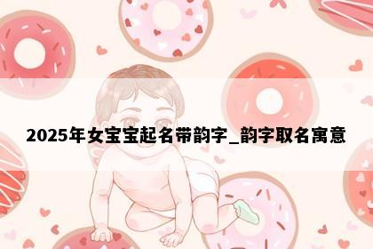2025年女宝宝起名带韵字_韵字取名寓意