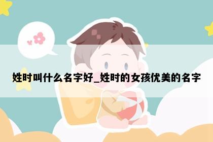 姓时叫什么名字好_姓时的女孩优美的名字