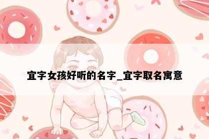 宜字女孩好听的名字_宜字取名寓意