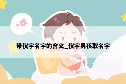 带仪字名字的含义_仪字男孩取名字