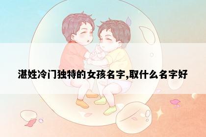 湛姓冷门独特的女孩名字,取什么名字好