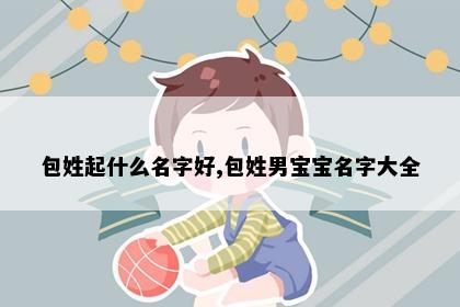 包姓起什么名字好,包姓男宝宝名字大全