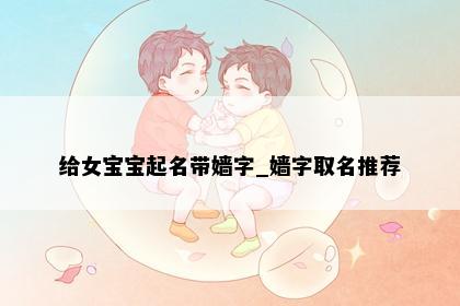 给女宝宝起名带嫱字_嫱字取名推荐