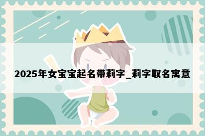 2025年女宝宝起名带莉字_莉字取名寓意