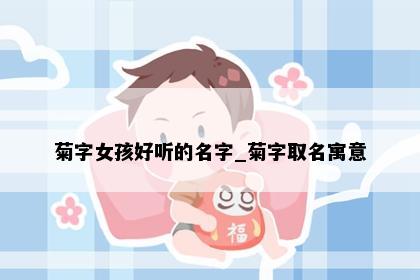 菊字女孩好听的名字_菊字取名寓意