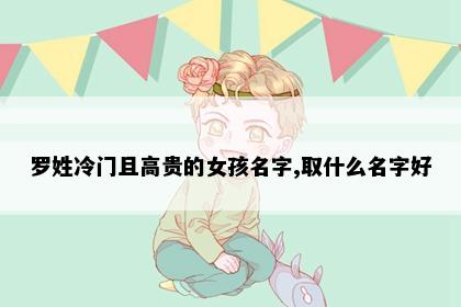 罗姓冷门且高贵的女孩名字,取什么名字好