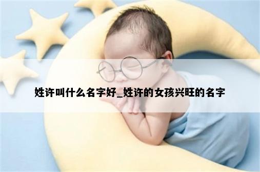 姓许叫什么名字好_姓许的女孩兴旺的名字