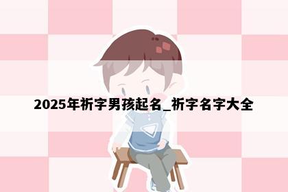2025年祈字男孩起名_祈字名字大全