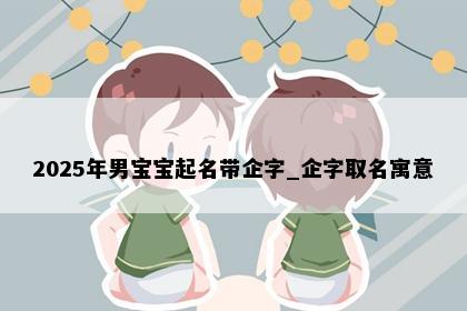 2025年男宝宝起名带企字_企字取名寓意